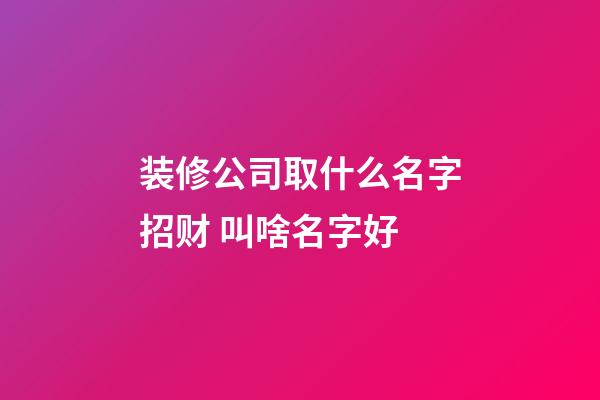 装修公司取什么名字招财 叫啥名字好